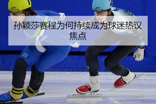 孙颖莎赛程为何持续成为球迷热议焦点